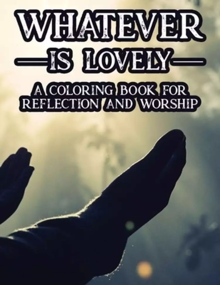 Whatever Is Lovely A Coloring Book For Reflection and Worship: A Christian Faith-Building Coloring Journal, Coloring Sheets With Bible Verses To Calm