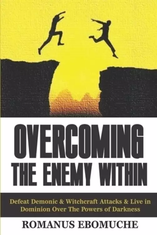 Overcoming The Enemy Within: Defeat Demonic & Witchcraft Attacks & Live in Dominion Over The Powers of Darkness