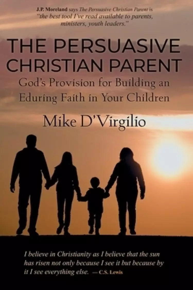 The Persuasive Christian Parent: God's Provision for Building an Enduring Faith in You and Your Children