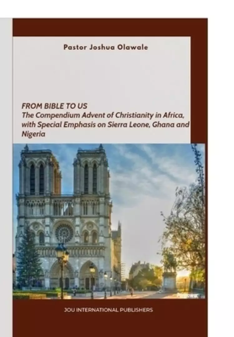 From Bible to Us: The Compendium Advent of Christianity in Africa, with Special Emphasis on Sierra Leone, Ghana and Nigeria.