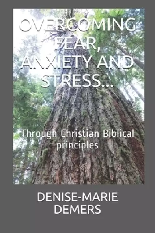 Overcoming Fear, Anxiety and Stress...: Through Christian Biblical principles