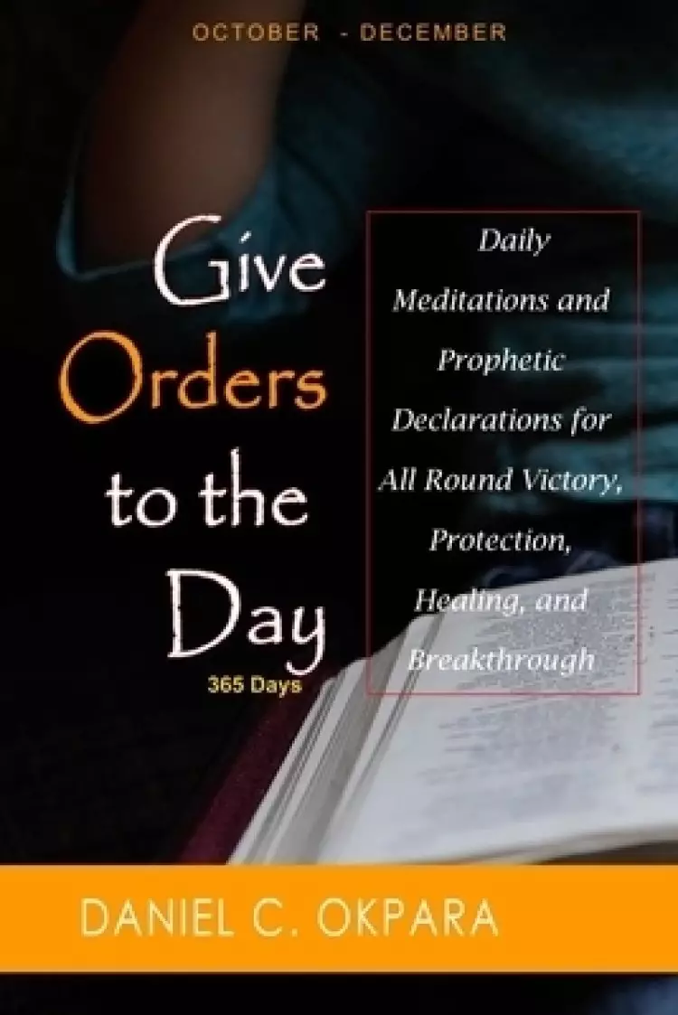 Give Orders to the Day (365 Days) Oct - Dec: Daily Meditations and Prophetic Declarations for All Round Victory, Protection, Healing, and Breakthrough