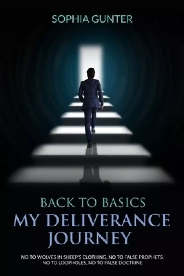 Back To Basics: My Deliverance Journey: No To Wolves In Sheep's Clothing, No To False Prophets, No To Loopholes, No To False Doctrine