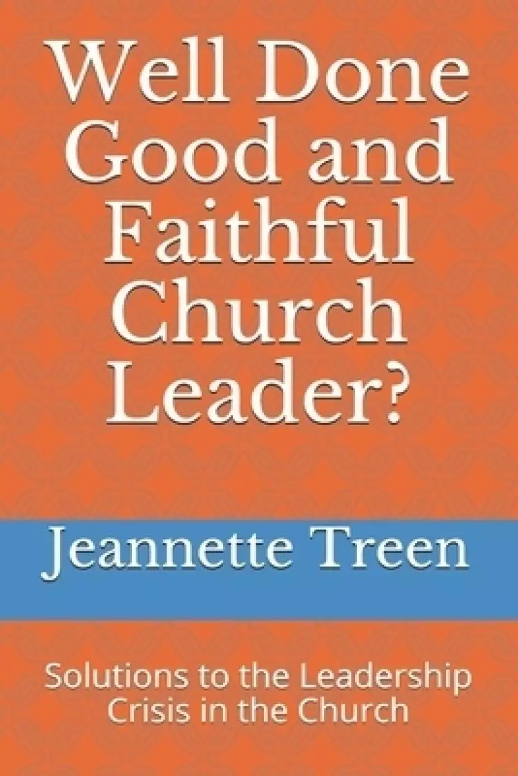 Well Done Good and Faithful Church Leader ?: Solutions to the Leadership Crisis in the Church