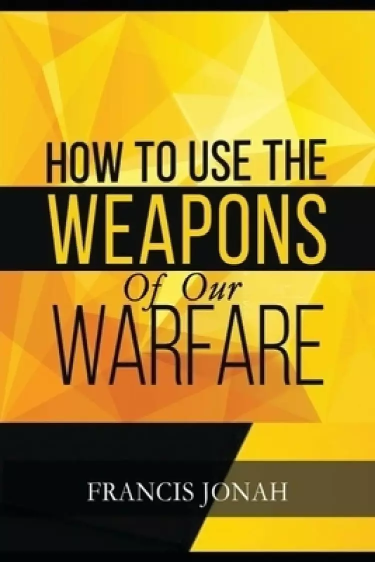 How To Use The Weapons of Our Warfare: Identification and Proper Use of Spiritual Weapons