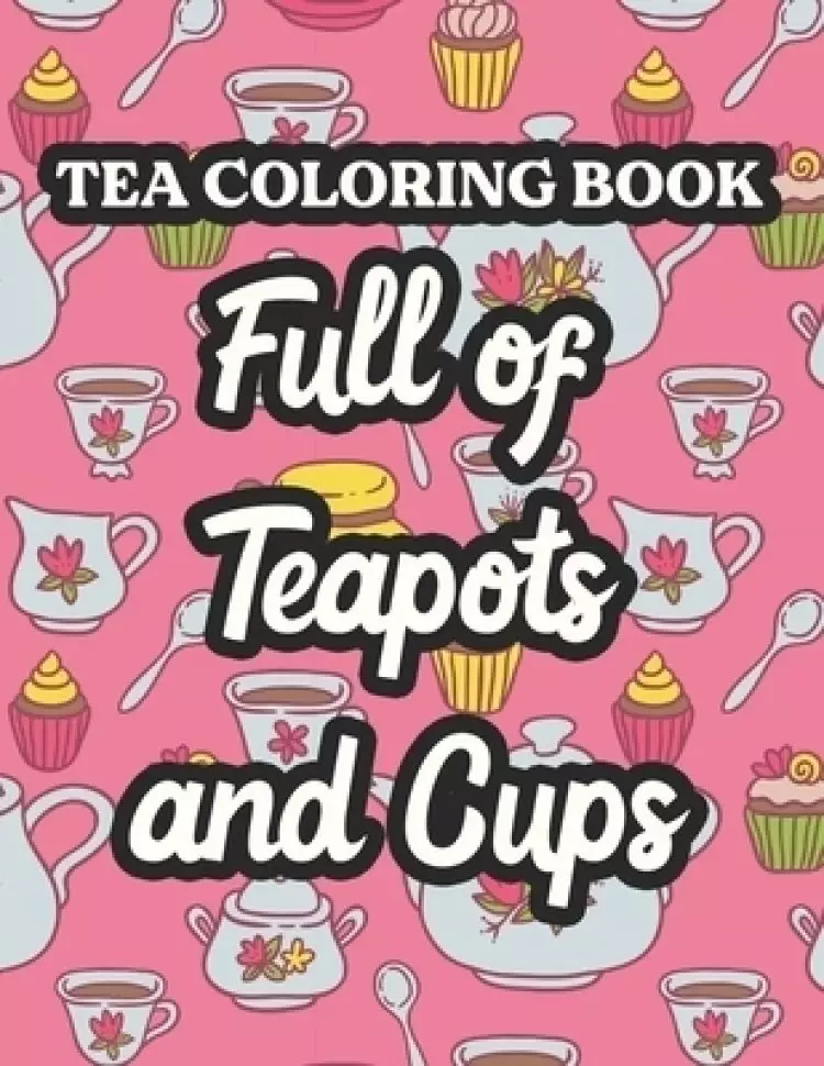Tea Coloring Book Full Of Teapots And Cups: Charming Illustrations And Tea Inspired Designs To Color, Tea Lovers Coloring Pages For Unwinding
