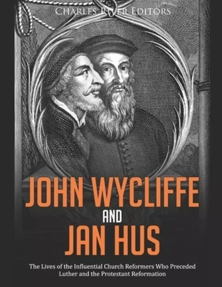 John Wycliffe and Jan Hus: The Lives of the Influential Church Reformers Who Preceded Luther and the Protestant Reformation