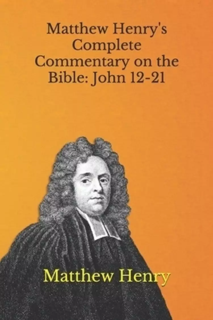 Matthew Henry's Complete Commentary on the Bible: John 12-21