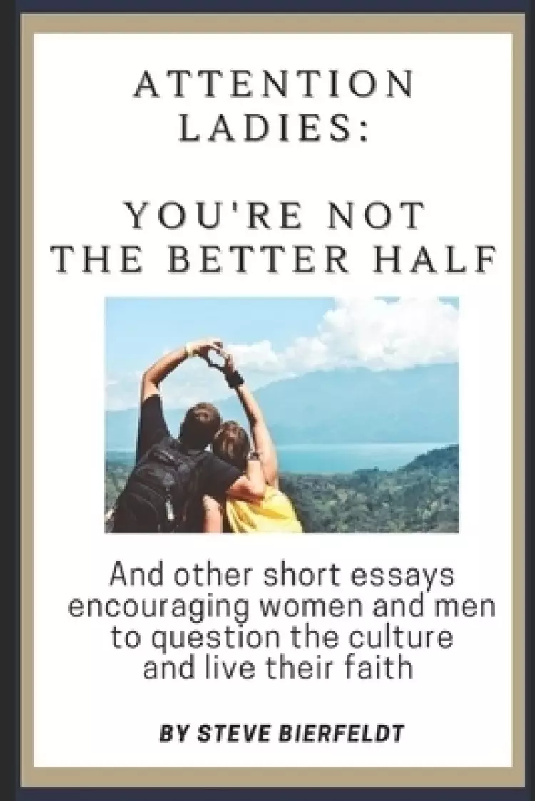 Attention Ladies: You're Not the Better Half: And other short essays encouraging women and men to question the culture and live their fa