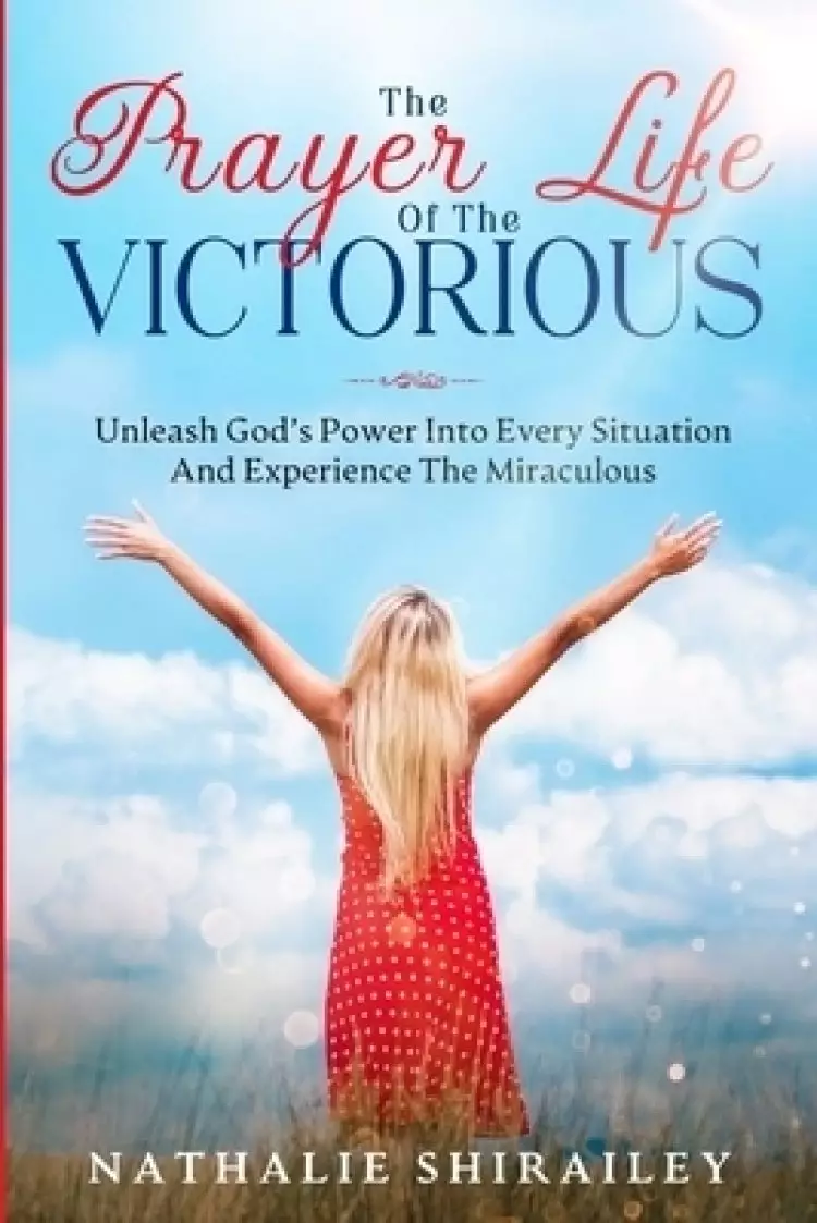 The Prayer Life Of The Victorious: Unleash God's Power Into Every Situation And Experience The Miraculous