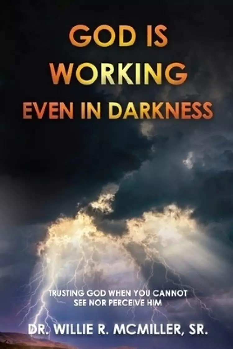 God Is Working - Even In Darkness: Trusting God When You Cannot See Nor Perceive Him