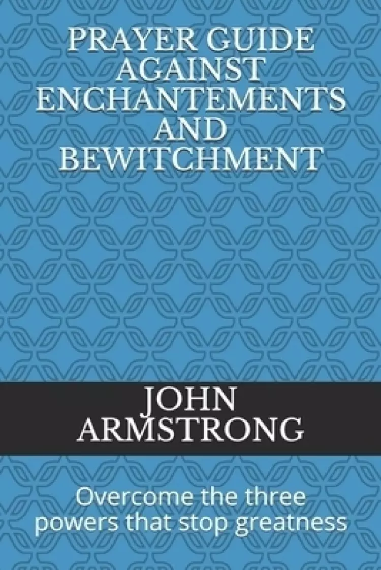 Prayer Guide Against Enchantements and Bewitchment: Overcome the three powers that stop greatness