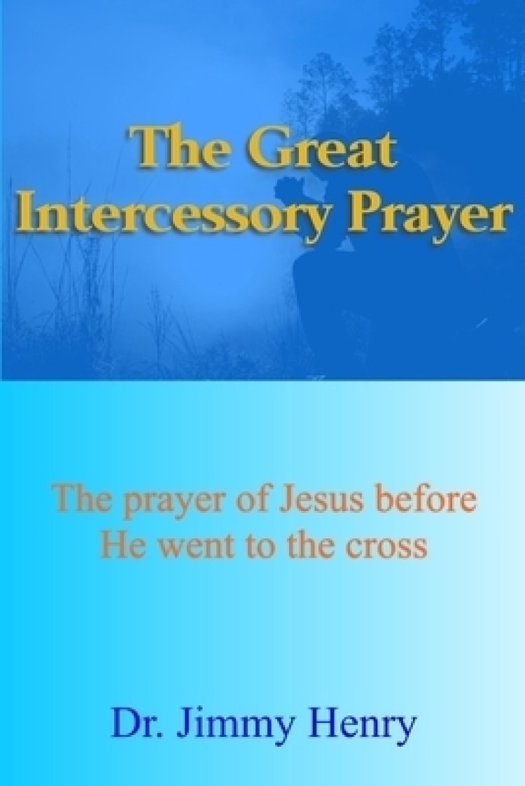 The Great Intercessory Prayer: The prayer of Jesus before He went to the cross