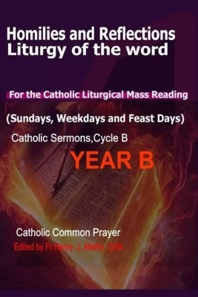 Homilies and Reflections Liturgy of the Word: for the Catholic Liturgical Mass Readings (Sundays, Weekdays and Feast Days): Catholic Sermons, Year B (