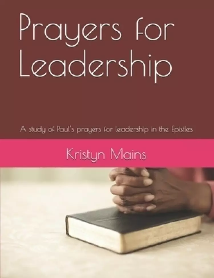 Prayers for Leadership: A study of Paul's prayers for leadership in the Epistles