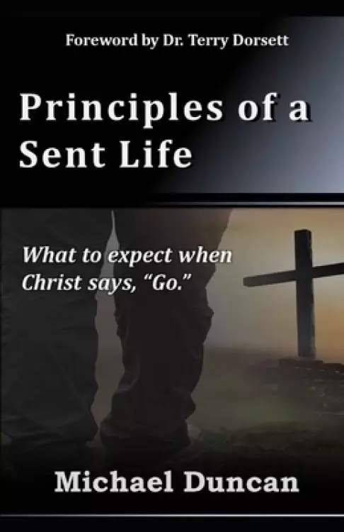 Principles of a Sent Life: What to Expect when Christ Says, "Go."