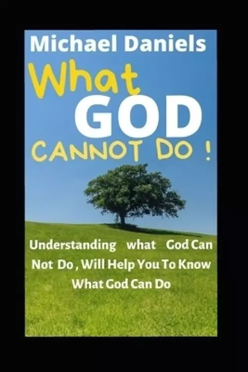 What God Cannot Do: Understanding What God Can Not Do, Will Help You To Know What God Can Do