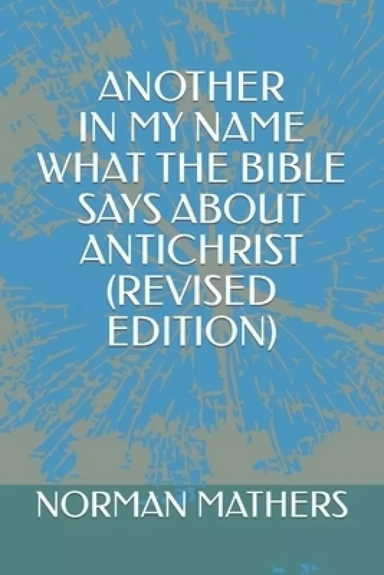 ANOTHER IN MY NAME WHAT THE BIBLE SAYS ABOUT ANTICHRIST (REVISED EDITION)