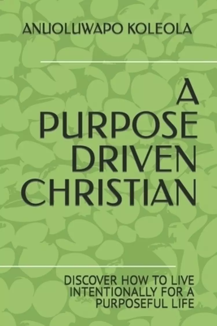 A PURPOSE DRIVEN CHRISTIAN: DISCOVER HOW TO LIVE INTENTIONALLY FOR A PURPOSEFUL LIFE