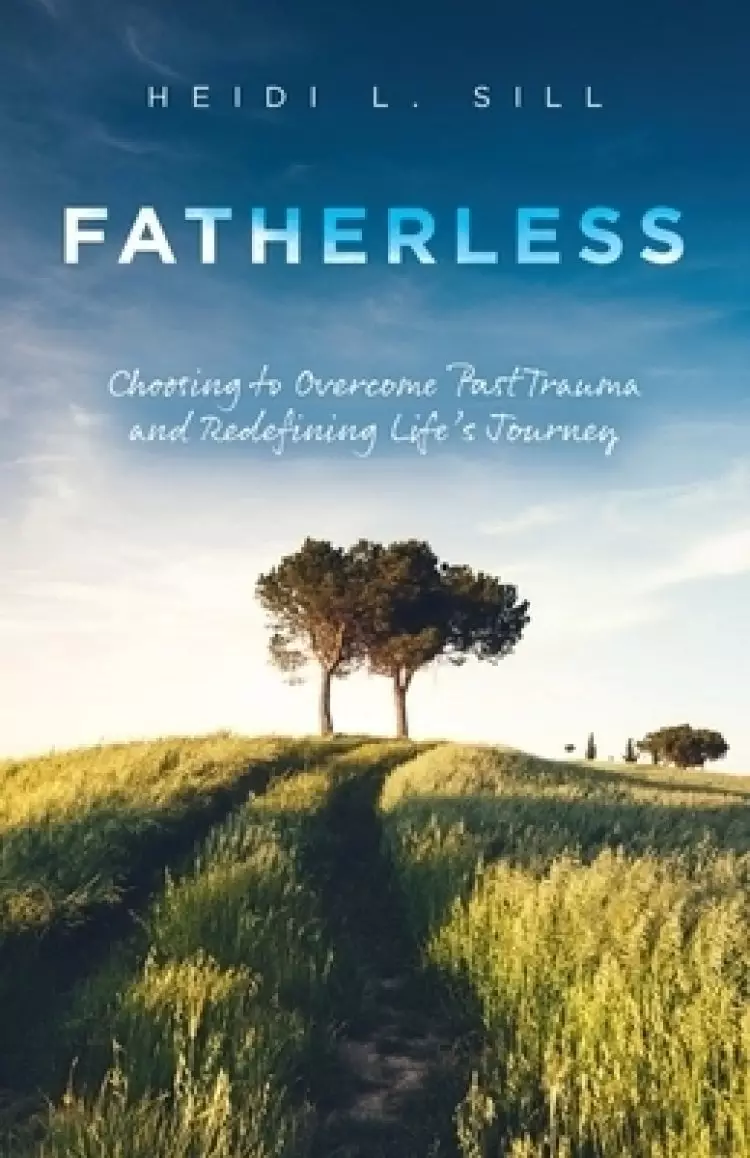 Fatherless: Choosing to Overcome Past Trauma and Redefining Life's Journey