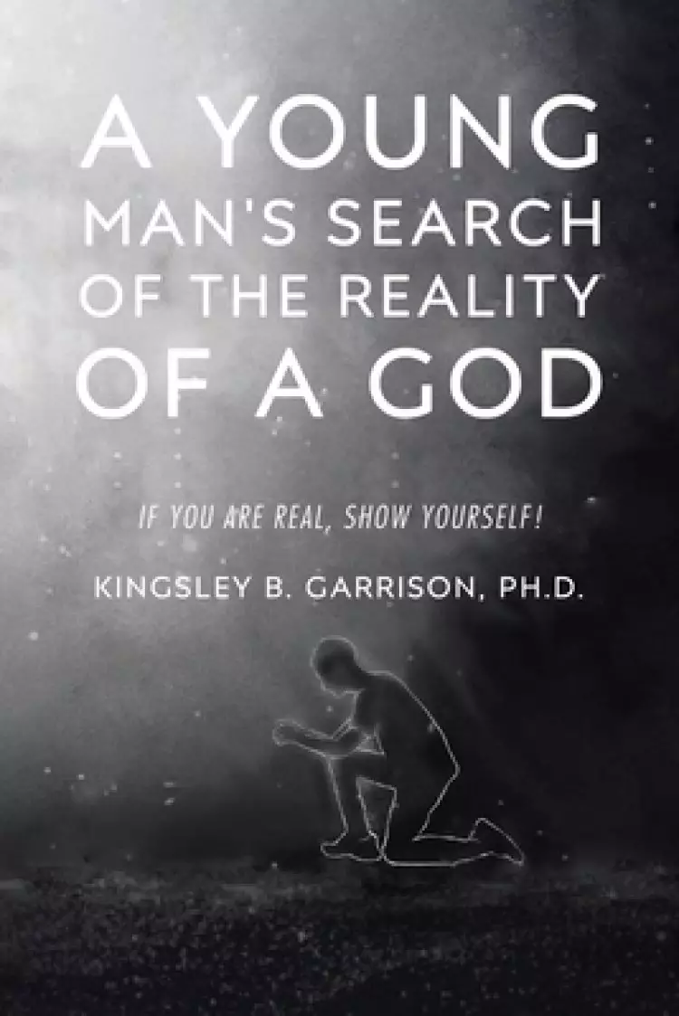 A Young Man's Search of the Reality of a God:  A Search for the Truth: If You Are Real, Show Yourself!