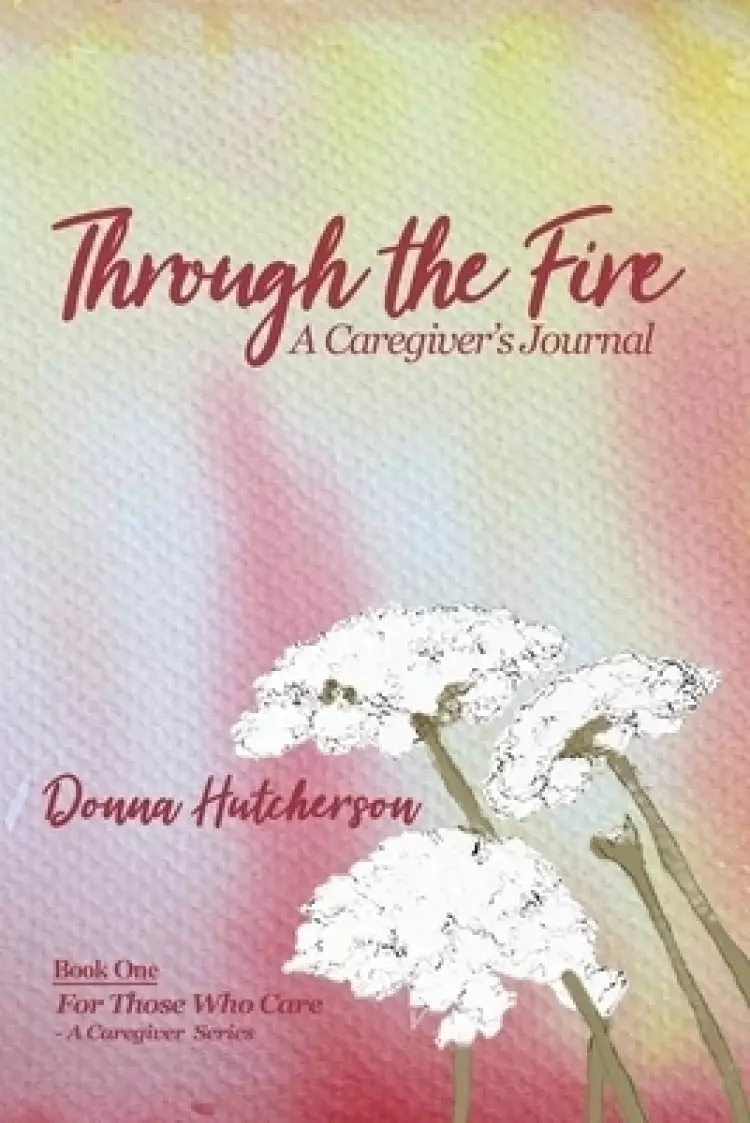 Through the Fire: A Caregiver's Journal: A Caregivers Journal:: A Caregiver's Journal