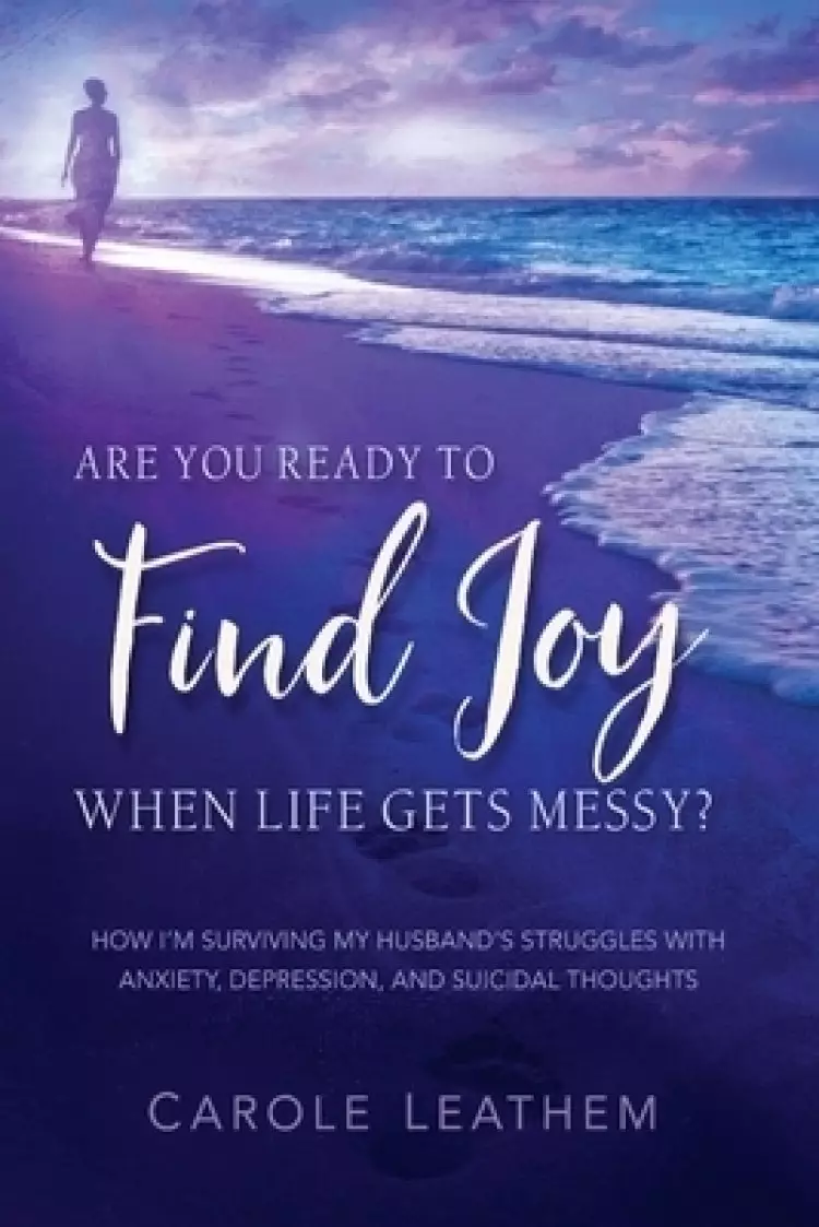 Are You Ready to Find Joy in Your Messy Life?: How I'm Surviving My Husband's Struggles with Anxiety, Depression and Suicidal Thoughts