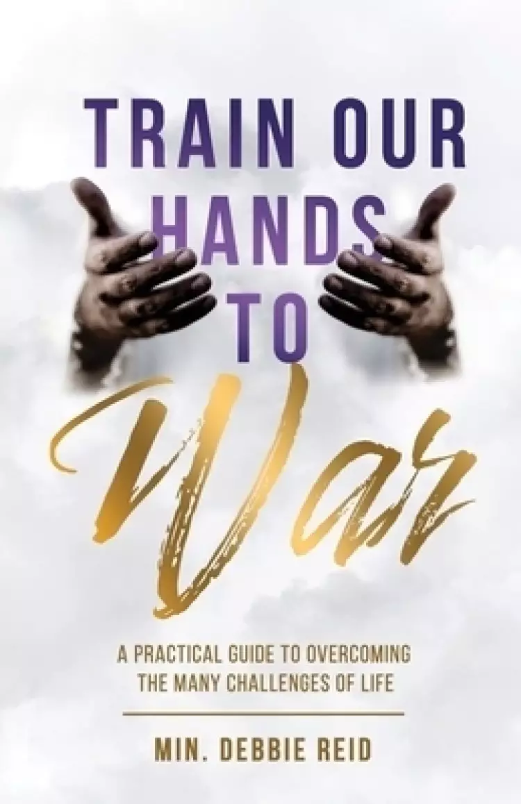Train Our Hands to War: A Practical Guide to Overcoming the Many Challenges of Life