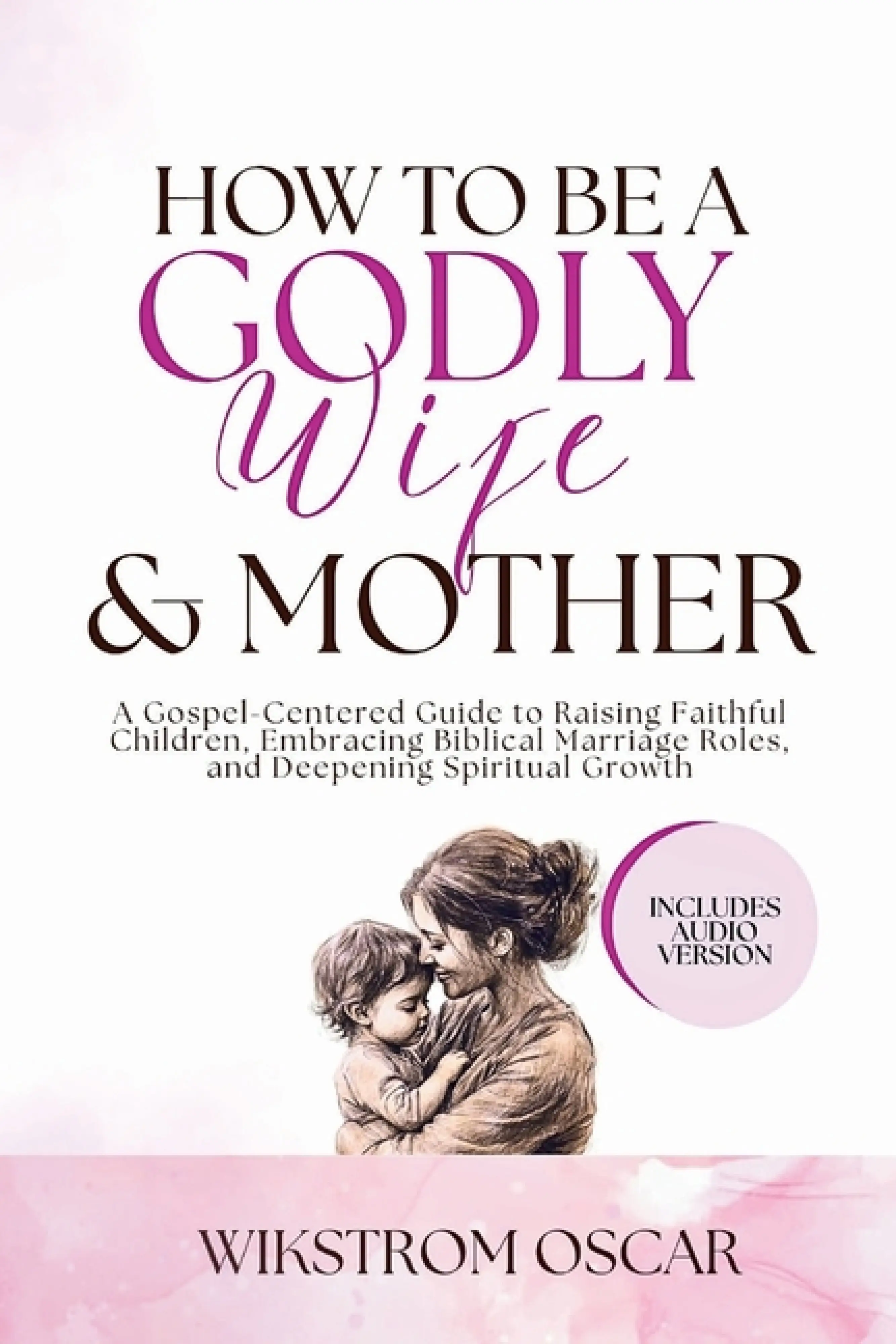 How to Be a Godly Wife and Mother: A Gospel-Centered Guide to Raising ...