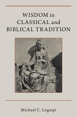 Wisdom in Classical and Biblical Tradition By Legaspi Michael C Wisdom in Classical and Biblical Tradition By Legaspi Michael C