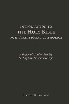Introduction to the Holy Bible for Traditional Catholics A Beginner's Introduction to the Holy Bible for Traditional Catholics A Beginner's