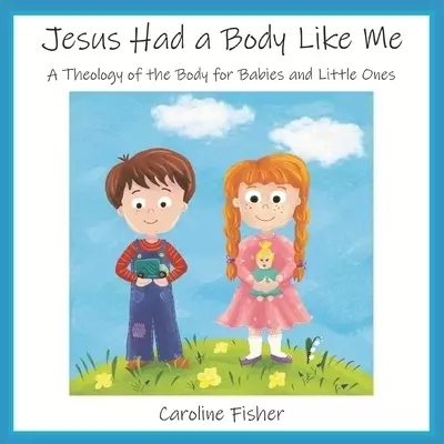 Jesus Had a Body Like Me: A Theology of the Body for Babies and Little Ones