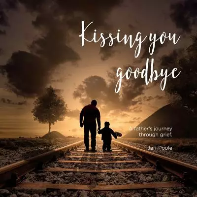 Kissing You Goodbye: A Father's Journey Through Grief