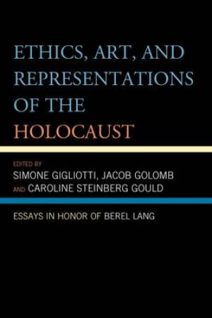Ethics, Art, and Representations of the Holocaust - Essays in Honor of Berel Lang