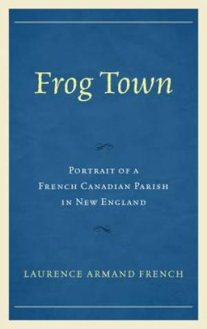 Frog Town - Portrait of a French Canadian Parish in New England