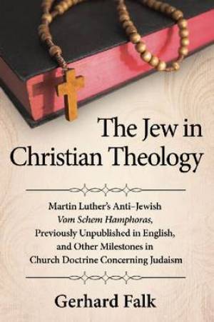 The Jew in Christian Theology - Martin Luthers anti-Jewish Vom Schem Hamphoras, Previously Unpublished in English, and Other Milestones in Church Doctrine Concerning Judaism