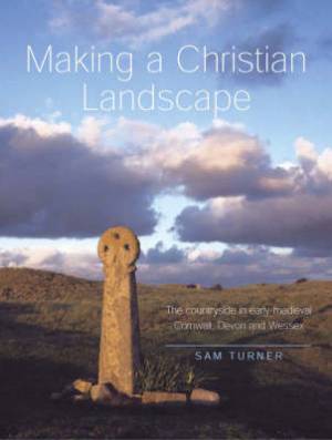 Making a Christian Landscape - The Countryside in Early-Medieval Cornwall, Devon and Wessex Making a Christian Landscape - The Countryside in Early-Medieval Cornwall, Devon and Wessex