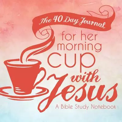 The 40 Day Journal for Her Morning Cup with Jesus: A Bible Study Notebook for Women