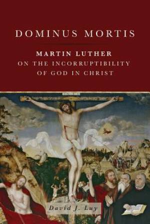 Dominus Mortis - Martin Luther on the Incorruptibility of God in Christ