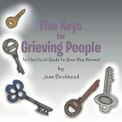 Five Keys for Grieving People: An Unofficial Guide to Your New Normal