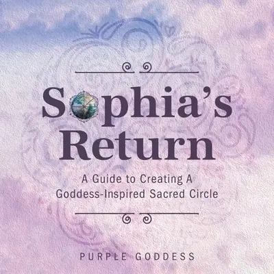 Sophia's Return: A Guide to Creating A Goddess-Inspired Sacred Circle