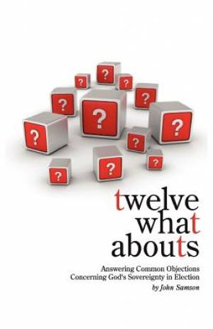 Twelve What Abouts - Answering Common Objections Concerning Gods Sovereignty in Election