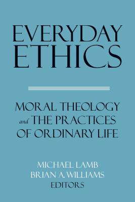 Everyday Ethics Moral Theology and the Practices of Ordinary Life Everyday Ethics Moral Theology and the Practices of Ordinary Life