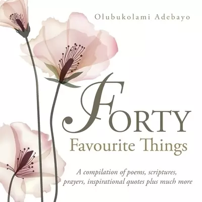 Forty Favourite Things: A Compilation of Poems, Scriptures, Prayers, Inspirational Quotes Plus Much More