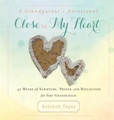 A Grandparent's Devotional- Close to My Heart: 40 Weeks of Scripture, Prayer and Reflection for Your Grandchild