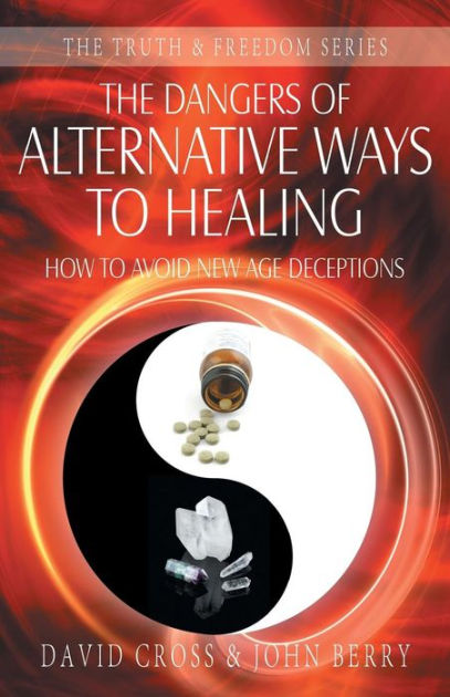 The Dangers of Alternative Ways to Healing By David Cross John Berry The Dangers of Alternative Ways to Healing By David Cross John Berry