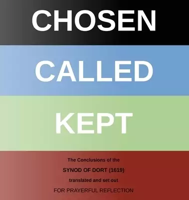 CHOSEN - CALLED - KEPT: The Conclusions of the Synod of Dort Translated and arranged for prayerful reflection and study