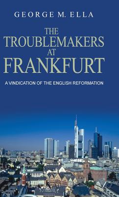 The Trouble-Makers at Frankfurt: A Vindication of the English Reformation The Trouble-Makers at Frankfurt: A Vindication of the English Reformation
