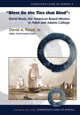 Blest Be the Ties That Bind: David Rood, the American Board Mission in Natal and Adams College Blest Be the Ties That Bind: David Rood, the American Board Mission in Natal and Adams College