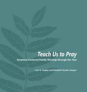 Teach Us to Pray: Scripture-Centered Family Worship through the Year